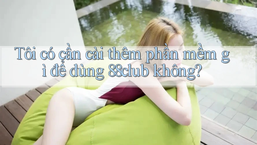 Tôi có cần cài thêm phần mềm gì để dùng 88club không?
