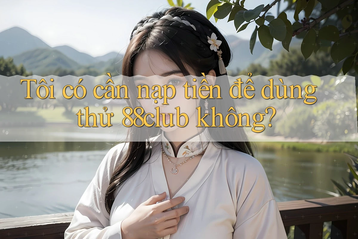 Tôi có cần nạp tiền để dùng thử 88club không? Tôi có cần nạp tiền để dùng thử 88club không?