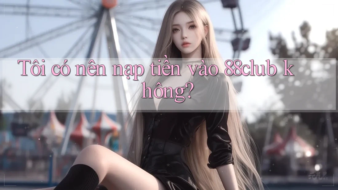 Tôi có nên nạp tiền vào 88club không?