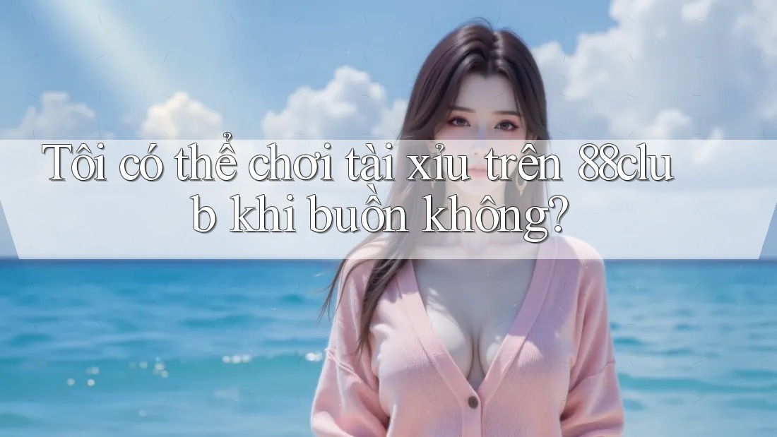 Tôi có thể chơi tài xỉu trên 88club khi buồn không?