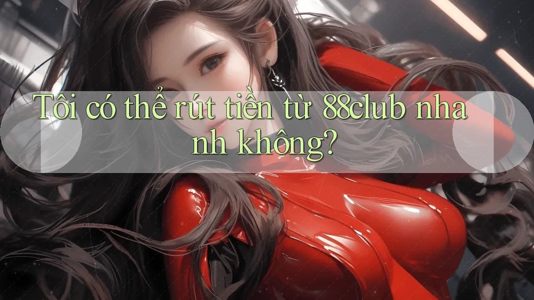 Tôi có thể rút tiền từ 88club nhanh không?
