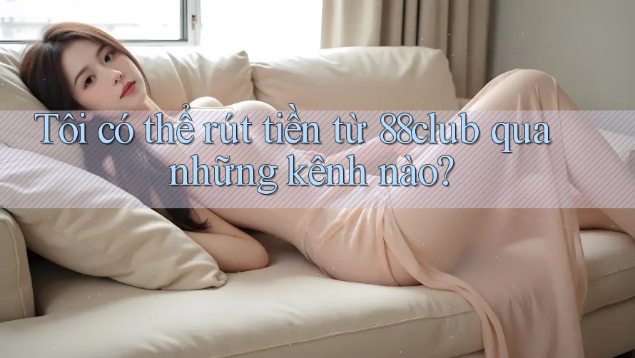 Tôi có thể rút tiền từ 88club qua những kênh nào? Tôi có thể rút tiền từ 88club qua những kênh nào?