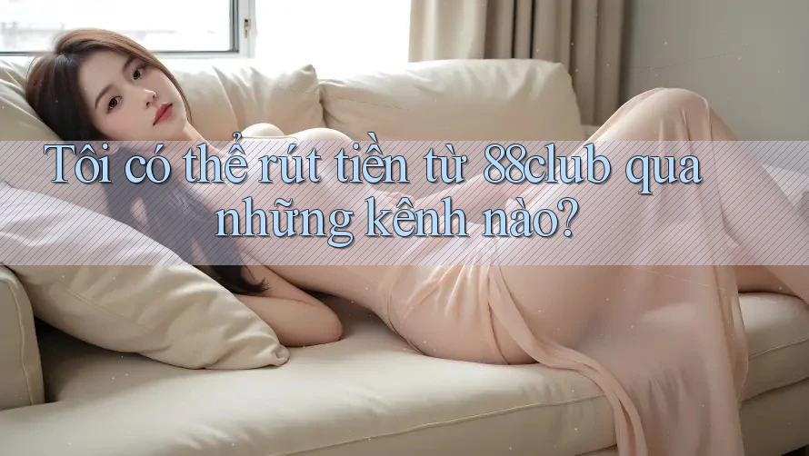Tôi có thể rút tiền từ 88club qua những kênh nào?