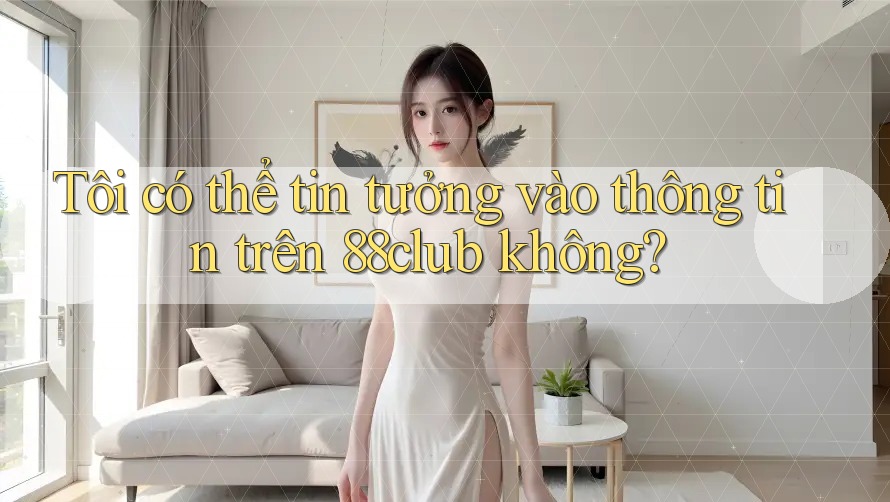 Tôi có thể tin tưởng vào thông tin trên 88club không?