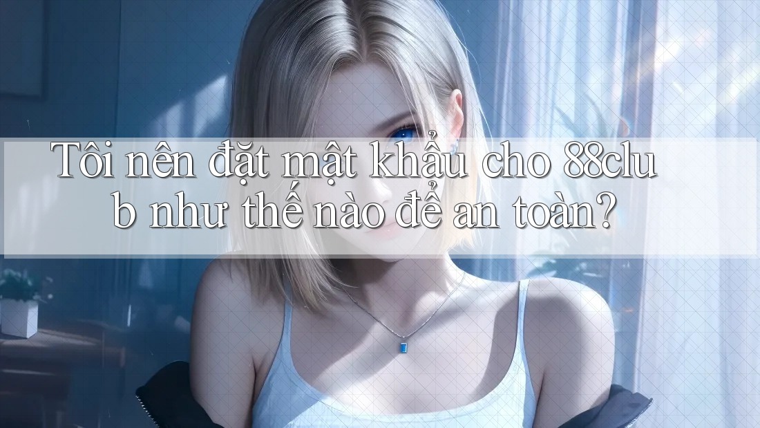 Tôi nên đặt mật khẩu cho 88club như thế nào để an toàn?