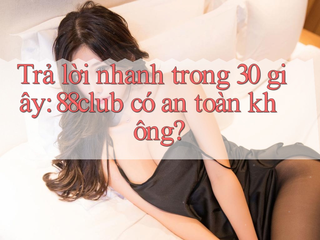 Trả lời nhanh trong 30 giây: 88club có an toàn không?