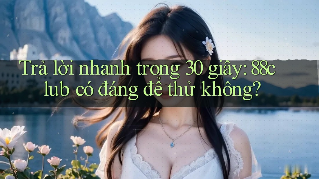Trả lời nhanh trong 30 giây: 88club có đáng để thử không? Trả lời nhanh trong 30 giây: 88club có đáng để thử không?