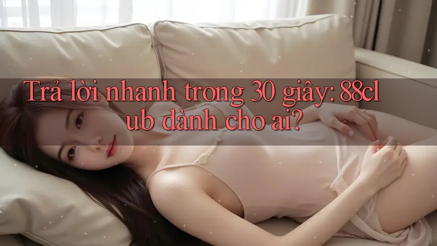Trả lời nhanh trong 30 giây: 88club dành cho ai? Trả lời nhanh trong 30 giây: 88club dành cho ai?