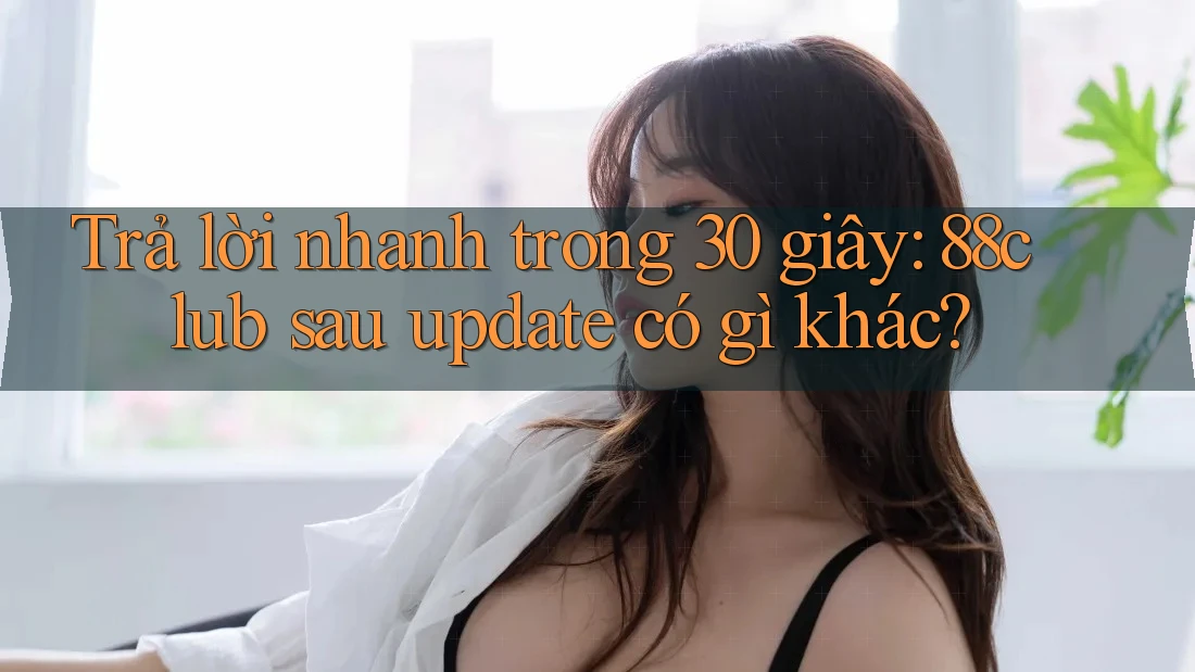 Trả lời nhanh trong 30 giây: 88club sau update có gì khác?