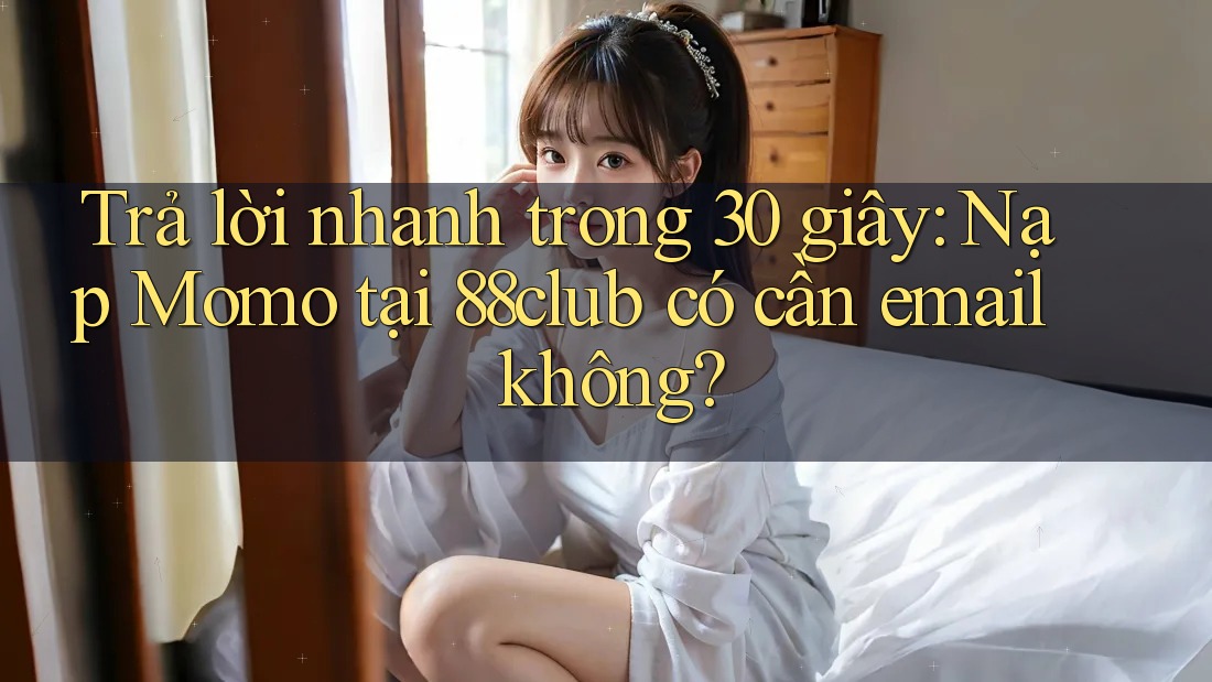 Trả lời nhanh trong 30 giây: Nạp Momo tại 88club có cần email không? Trả lời nhanh trong 30 giây: Nạp Momo tại 88club có cần email không?