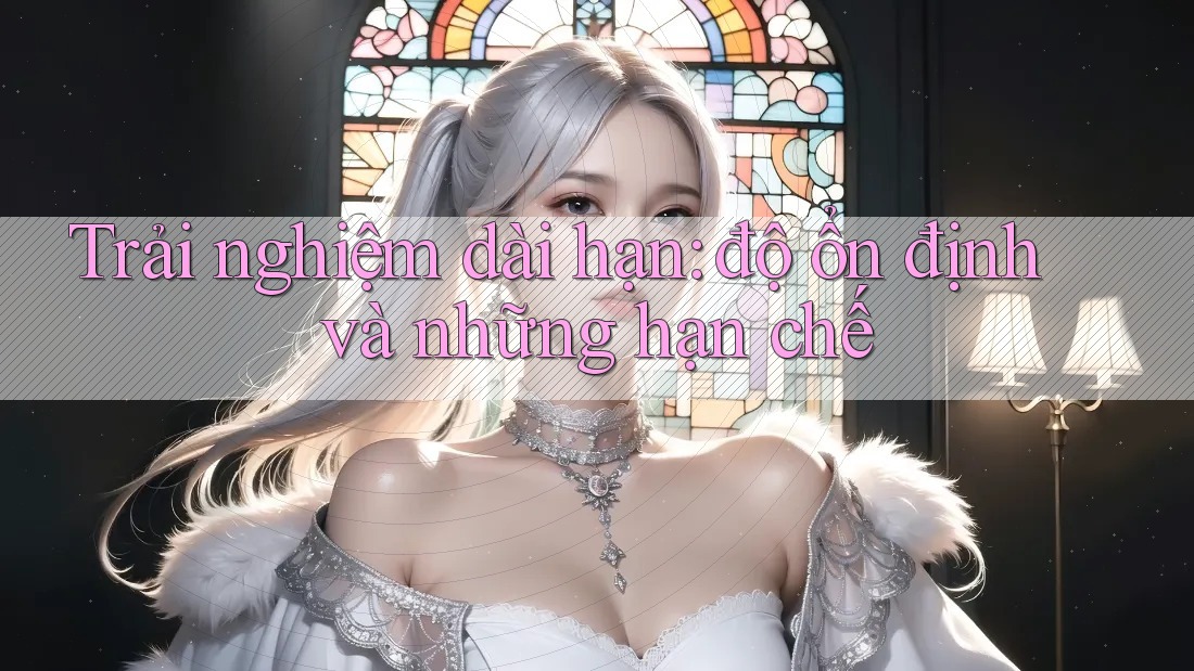 Trải nghiệm dài hạn: độ ổn định và những hạn chế