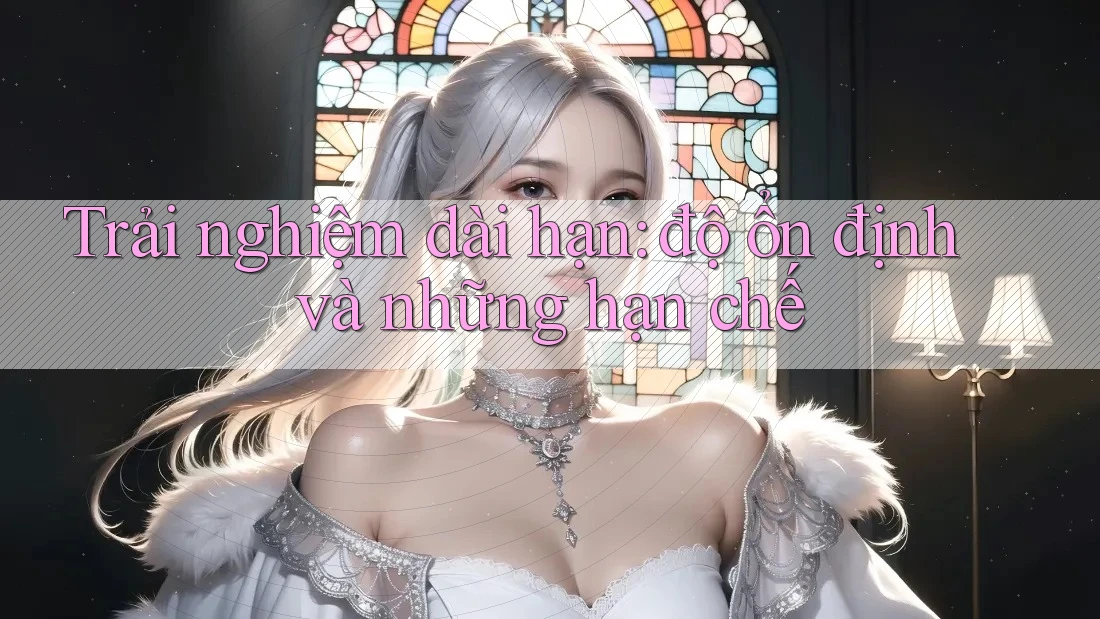 Trải nghiệm dài hạn: độ ổn định và những hạn chế Trải nghiệm dài hạn: độ ổn định và những hạn chế