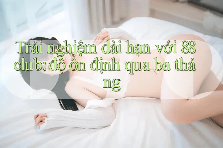 Trải nghiệm dài hạn với 88club: độ ổn định qua ba tháng Trải nghiệm dài hạn với 88club: độ ổn định qua ba tháng