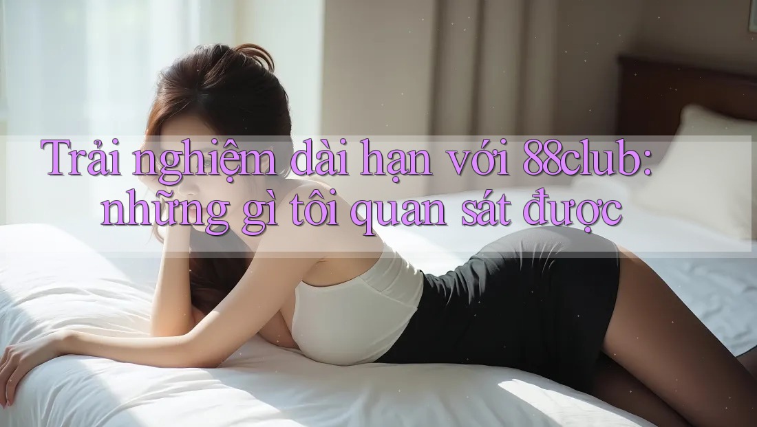 Trải nghiệm dài hạn với 88club: những gì tôi quan sát được Trải nghiệm dài hạn với 88club: những gì tôi quan sát được