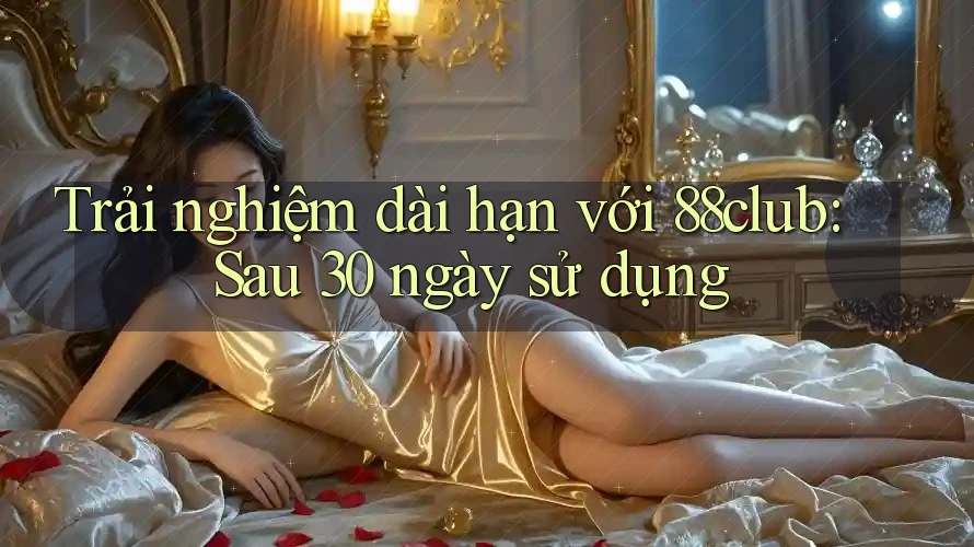 Trải nghiệm dài hạn với 88club: Sau 30 ngày sử dụng