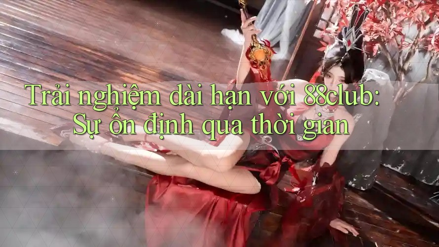 Trải nghiệm dài hạn với 88club: Sự ổn định qua thời gian Trải nghiệm dài hạn với 88club: Sự ổn định qua thời gian