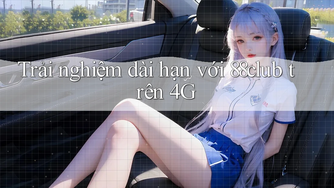 Trải nghiệm dài hạn với 88club trên 4G Trải nghiệm dài hạn với 88club trên 4G