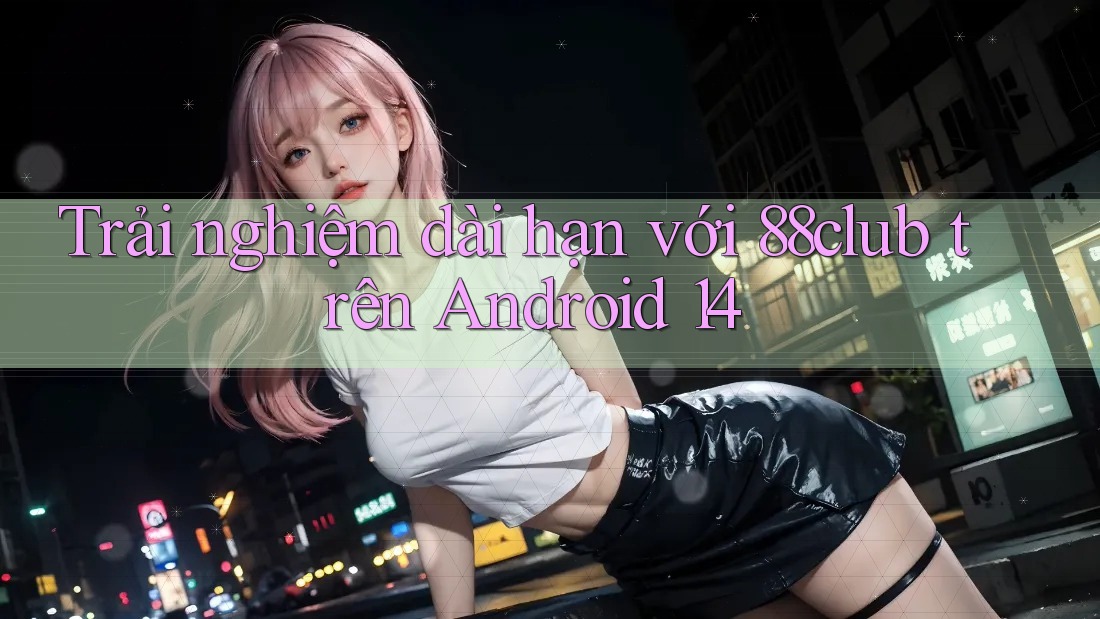 Trải nghiệm dài hạn với 88club trên Android 14 Trải nghiệm dài hạn với 88club trên Android 14