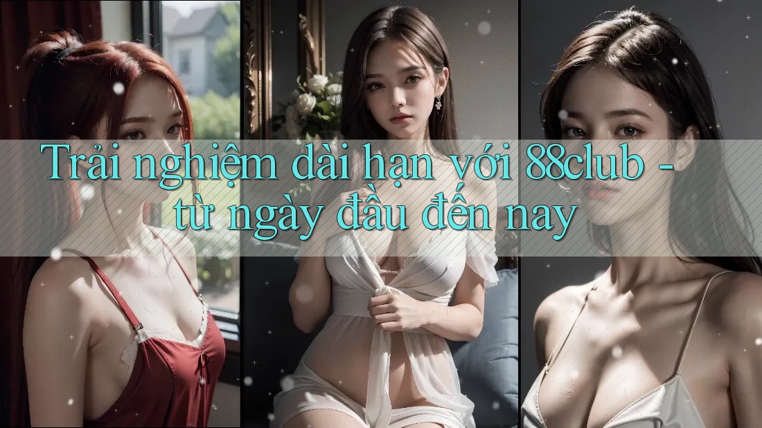 Trải nghiệm dài hạn với 88club - từ ngày đầu đến nay