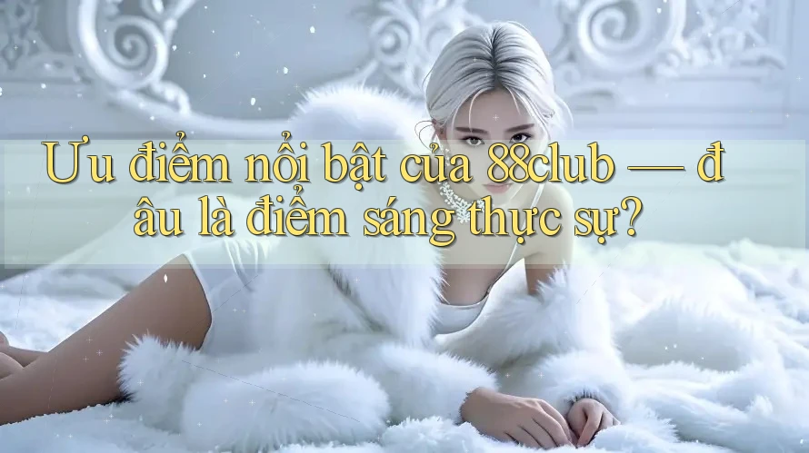 Ưu điểm nổi bật của 88club — đâu là điểm sáng thực sự?