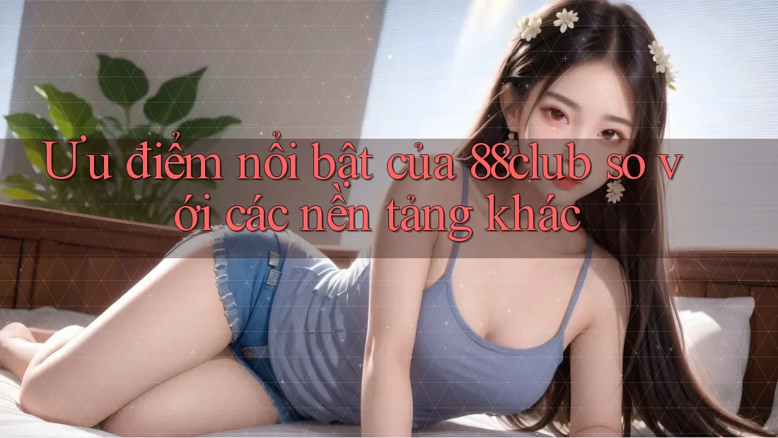 Ưu điểm nổi bật của 88club so với các nền tảng khác Ưu điểm nổi bật của 88club so với các nền tảng khác