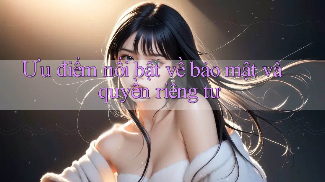 Ưu điểm nổi bật về bảo mật và quyền riêng tư