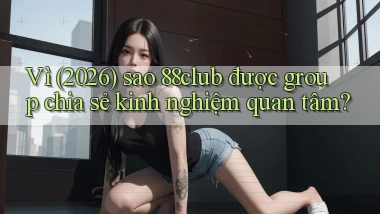 Vì (2026) sao 88club được group chia sẻ kinh nghiệm quan tâm