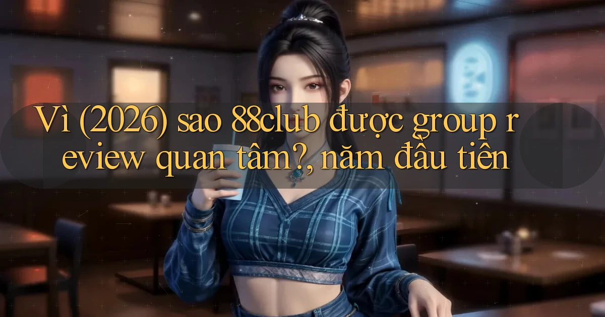 Vì (2026) sao 88club được group review quan tâm, năm đầu tiên