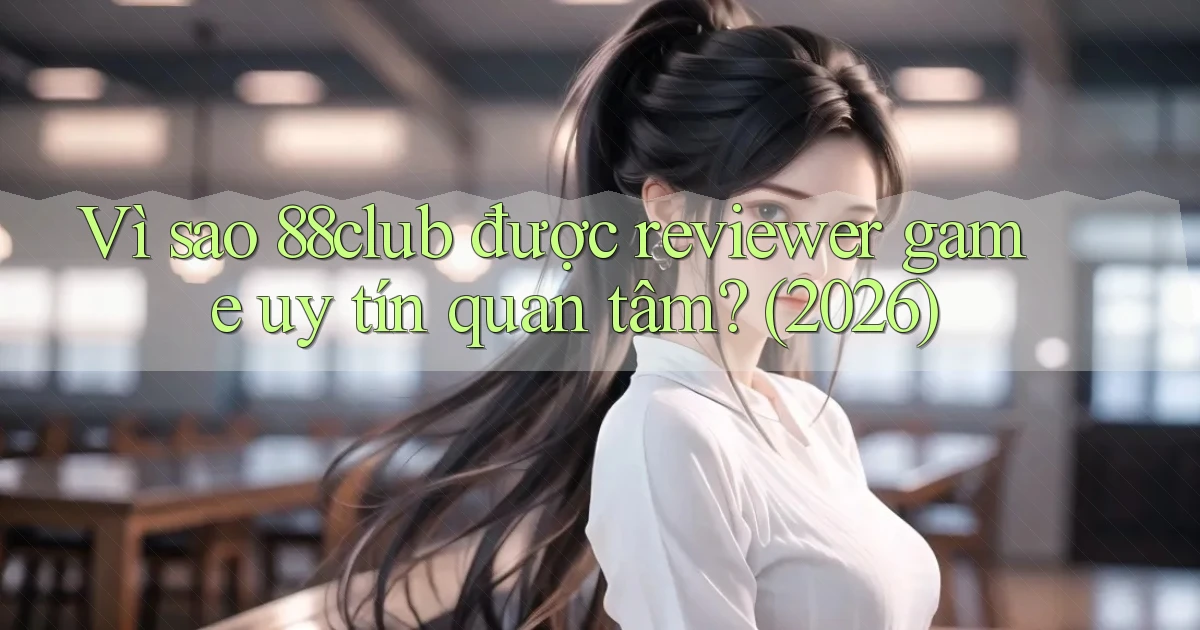 Vì sao 88club được reviewer game uy tín quan tâm (2026)