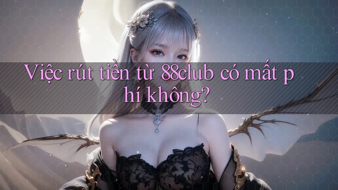 Việc rút tiền từ 88club có mất phí không? Việc rút tiền từ 88club có mất phí không?